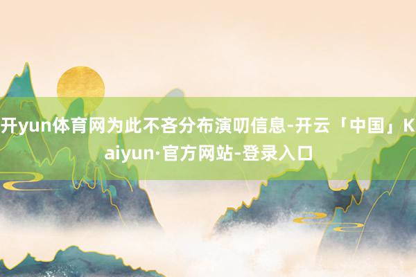 开yun体育网为此不吝分布演叨信息-开云「中国」Kaiyun·官方网站-登录入口