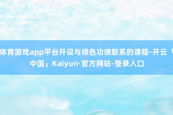 体育游戏app平台开设与绿色功绩联系的课程-开云「中国」Kaiyun·官方网站-登录入口
