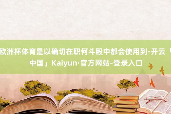 欧洲杯体育是以确切在职何斗殴中都会使用到-开云「中国」Kaiyun·官方网站-登录入口