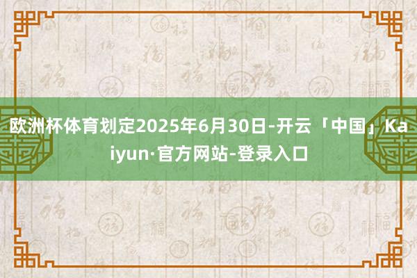 欧洲杯体育划定2025年6月30日-开云「中国」Kaiyun·官方网站-登录入口