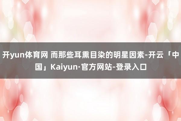 开yun体育网 而那些耳熏目染的明星因素-开云「中国」Kaiyun·官方网站-登录入口