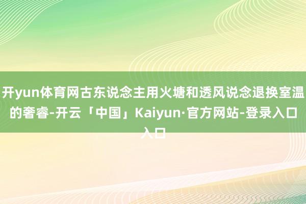 开yun体育网古东说念主用火塘和透风说念退换室温的奢睿-开云「中国」Kaiyun·官方网站-登录入口