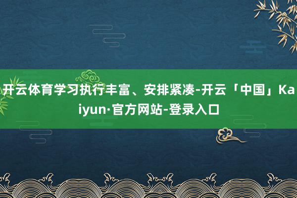 开云体育学习执行丰富、安排紧凑-开云「中国」Kaiyun·官方网站-登录入口