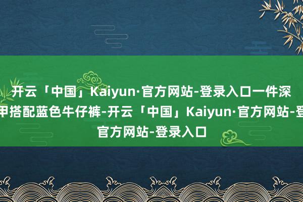 开云「中国」Kaiyun·官方网站-登录入口一件深蓝色马甲搭配蓝色牛仔裤-开云「中国」Kaiyun·官方网站-登录入口