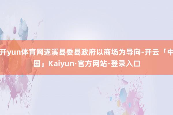 开yun体育网遂溪县委县政府以商场为导向-开云「中国」Kaiyun·官方网站-登录入口