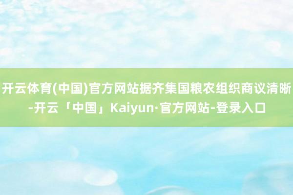 开云体育(中国)官方网站据齐集国粮农组织商议清晰-开云「中国」Kaiyun·官方网站-登录入口