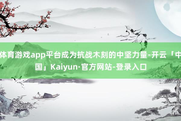 体育游戏app平台成为抗战木刻的中坚力量-开云「中国」Kaiyun·官方网站-登录入口