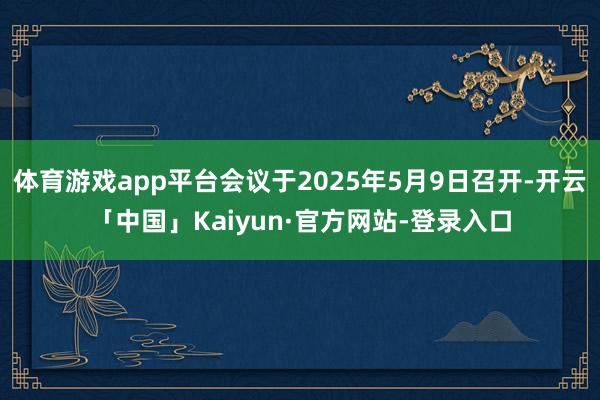 体育游戏app平台会议于2025年5月9日召开-开云「中国」Kaiyun·官方网站-登录入口