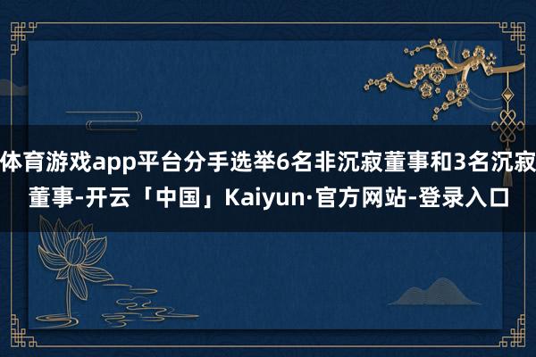 体育游戏app平台分手选举6名非沉寂董事和3名沉寂董事-开云「中国」Kaiyun·官方网站-登录入口