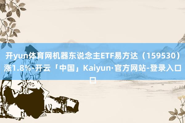 开yun体育网机器东说念主ETF易方达（159530）涨1.8%-开云「中国」Kaiyun·官方网站-登录入口