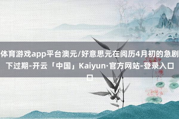 体育游戏app平台澳元/好意思元在阅历4月初的急剧下过期-开云「中国」Kaiyun·官方网站-登录入口