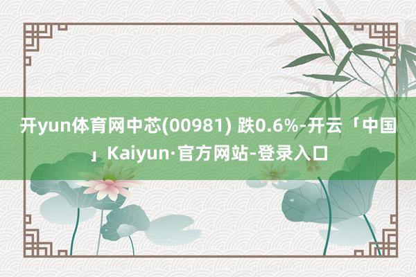 开yun体育网中芯(00981) 跌0.6%-开云「中国」Kaiyun·官方网站-登录入口