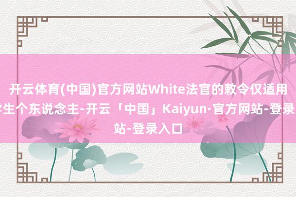 开云体育(中国)官方网站White法官的敕令仅适用于学生个东说念主-开云「中国」Kaiyun·官方网站-登录入口