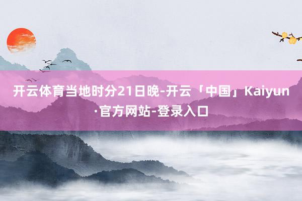 开云体育　　当地时分21日晚-开云「中国」Kaiyun·官方网站-登录入口