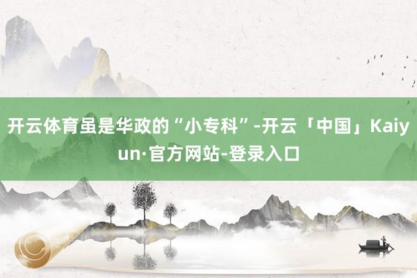开云体育虽是华政的“小专科”-开云「中国」Kaiyun·官方网站-登录入口