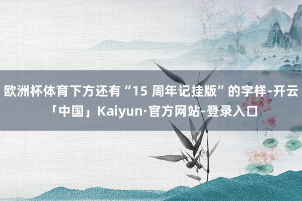 欧洲杯体育下方还有“15 周年记挂版”的字样-开云「中国」Kaiyun·官方网站-登录入口