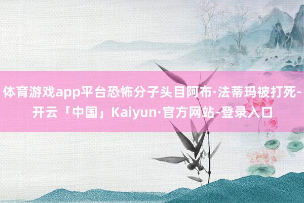 体育游戏app平台恐怖分子头目阿布·法蒂玛被打死-开云「中国」Kaiyun·官方网站-登录入口