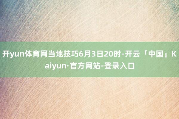 开yun体育网当地技巧6月3日20时-开云「中国」Kaiyun·官方网站-登录入口