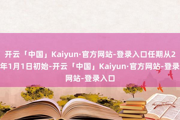 开云「中国」Kaiyun·官方网站-登录入口任期从2026年1月1日初始-开云「中国」Kaiyun·官方网站-登录入口