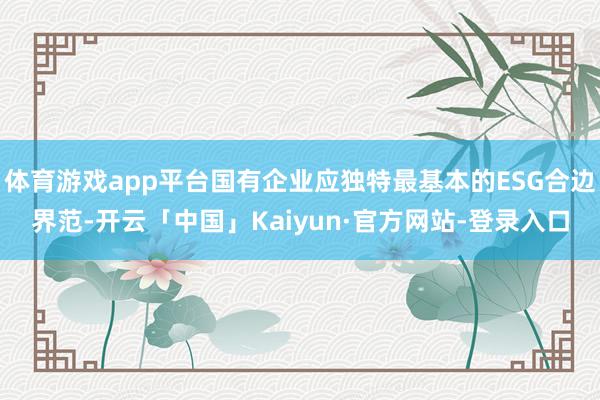 体育游戏app平台国有企业应独特最基本的ESG合边界范-开云「中国」Kaiyun·官方网站-登录入口