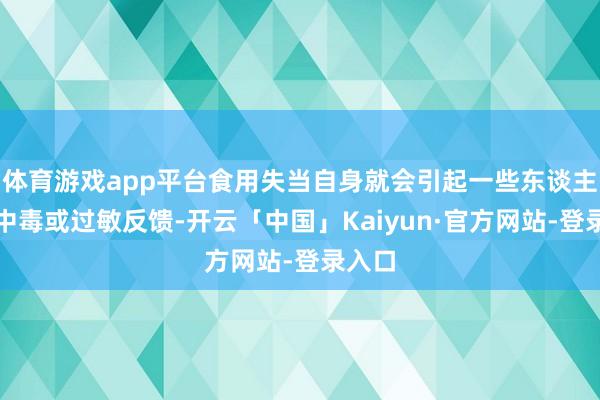 体育游戏app平台食用失当自身就会引起一些东谈主群的中毒或过敏反馈-开云「中国」Kaiyun·官方网站-登录入口