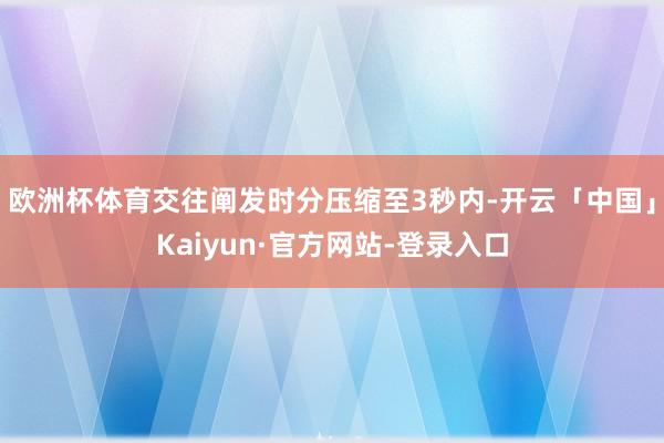 欧洲杯体育交往阐发时分压缩至3秒内-开云「中国」Kaiyun·官方网站-登录入口