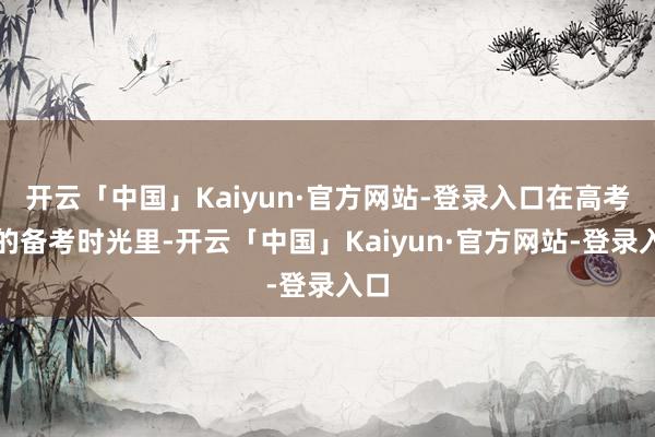 开云「中国」Kaiyun·官方网站-登录入口在高考前的备考时光里-开云「中国」Kaiyun·官方网站-登录入口