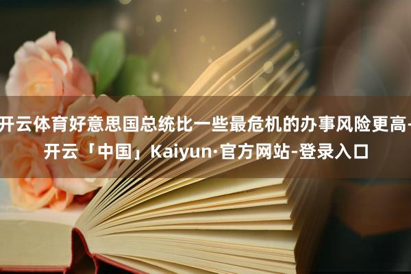 开云体育好意思国总统比一些最危机的办事风险更高-开云「中国」Kaiyun·官方网站-登录入口