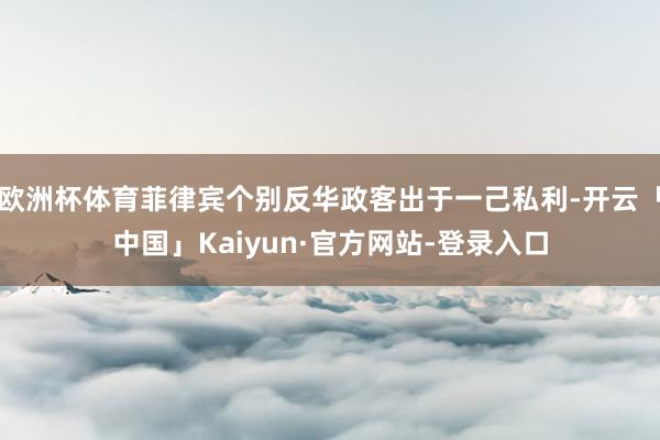 欧洲杯体育菲律宾个别反华政客出于一己私利-开云「中国」Kaiyun·官方网站-登录入口