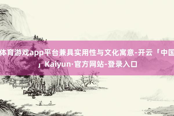 体育游戏app平台兼具实用性与文化寓意-开云「中国」Kaiyun·官方网站-登录入口