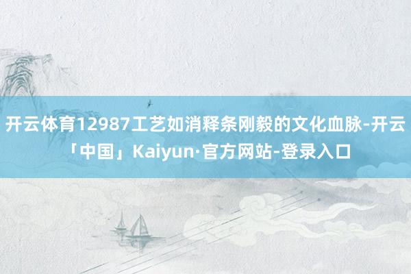 开云体育12987工艺如消释条刚毅的文化血脉-开云「中国」Kaiyun·官方网站-登录入口