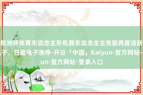 欧洲杯体育东说念主形机器东说念主主张股再度活跃，均胜电子、日盈电子涨停-开云「中国」Kaiyun·官方网站-登录入口