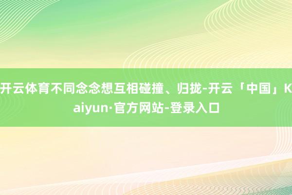 开云体育不同念念想互相碰撞、归拢-开云「中国」Kaiyun·官方网站-登录入口
