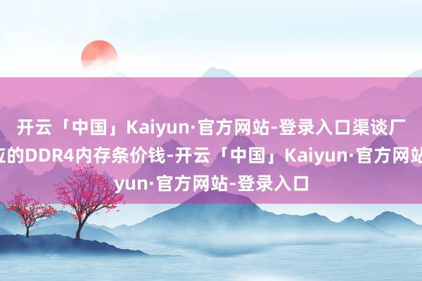开云「中国」Kaiyun·官方网站-登录入口渠谈厂商调涨相应的DDR4内存条价钱-开云「中国」Kaiyun·官方网站-登录入口