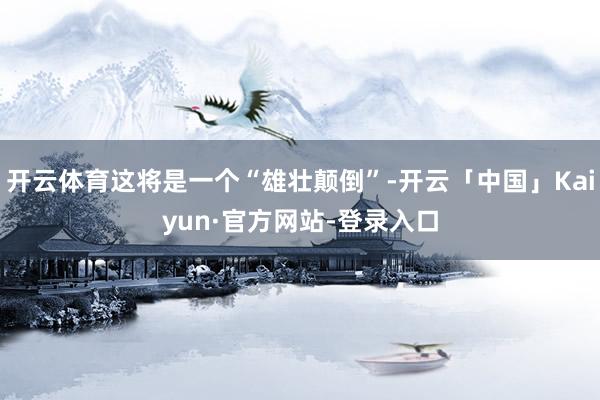 开云体育这将是一个“雄壮颠倒”-开云「中国」Kaiyun·官方网站-登录入口