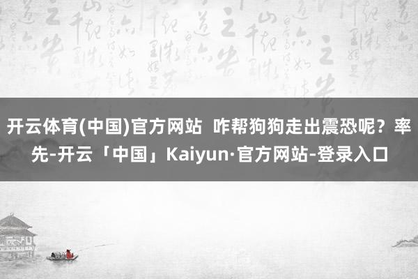 开云体育(中国)官方网站  咋帮狗狗走出震恐呢？率先-开云「中国」Kaiyun·官方网站-登录入口