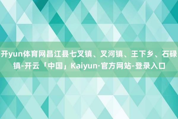 开yun体育网昌江县七叉镇、叉河镇、王下乡、石碌镇-开云「中国」Kaiyun·官方网站-登录入口