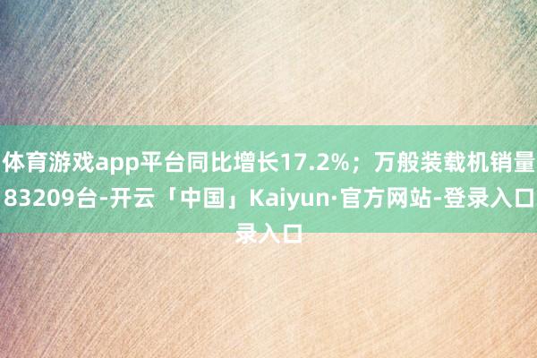 体育游戏app平台同比增长17.2%；万般装载机销量83209台-开云「中国」Kaiyun·官方网站-登录入口