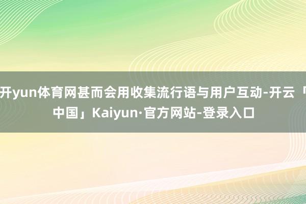 开yun体育网甚而会用收集流行语与用户互动-开云「中国」Kaiyun·官方网站-登录入口