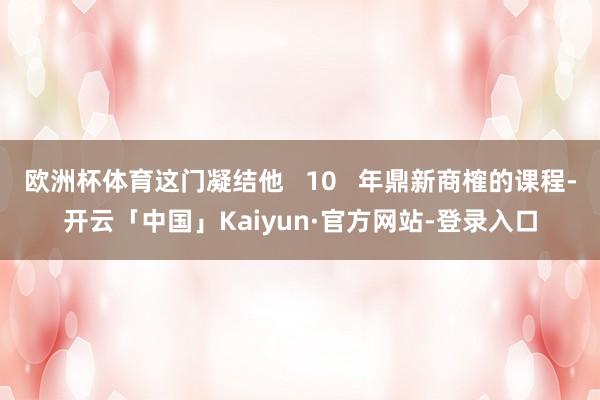 欧洲杯体育这门凝结他   10   年鼎新商榷的课程-开云「中国」Kaiyun·官方网站-登录入口