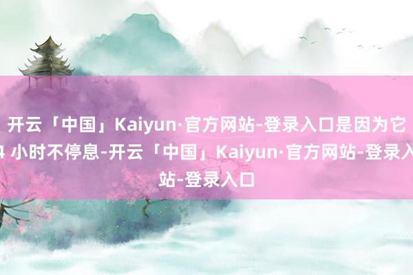 开云「中国」Kaiyun·官方网站-登录入口是因为它 24 小时不停息-开云「中国」Kaiyun·官方网站-登录入口