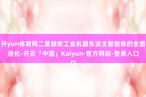 开yun体育网二是鼓吹工业机器东谈主智能体的全面进化-开云「中国」Kaiyun·官方网站-登录入口