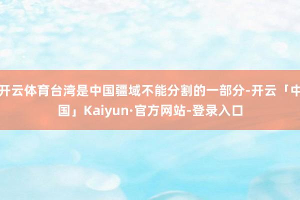 开云体育台湾是中国疆域不能分割的一部分-开云「中国」Kaiyun·官方网站-登录入口