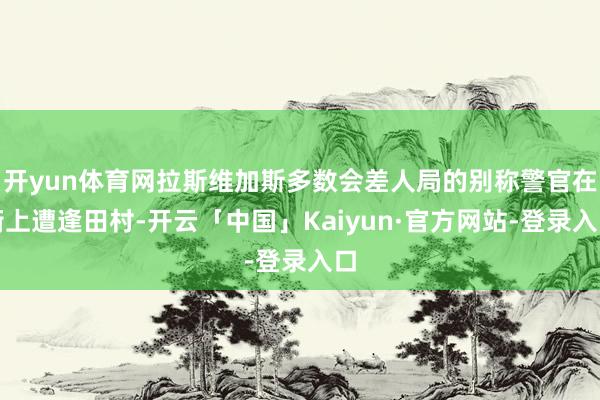 开yun体育网拉斯维加斯多数会差人局的别称警官在街上遭逢田村-开云「中国」Kaiyun·官方网站-登录入口
