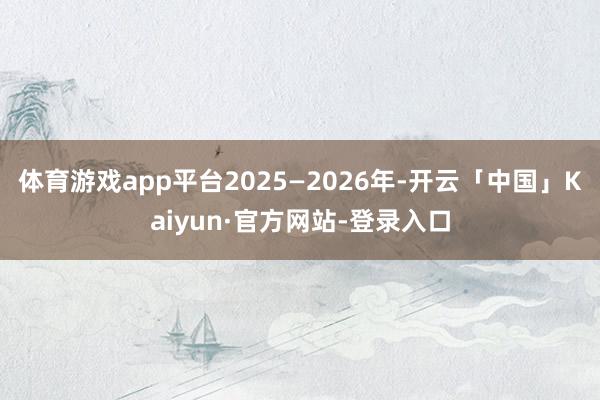 体育游戏app平台2025—2026年-开云「中国」Kaiyun·官方网站-登录入口