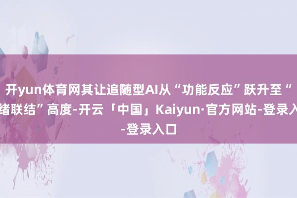 开yun体育网其让追随型AI从“功能反应”跃升至“心绪联结”高度-开云「中国」Kaiyun·官方网站-登录入口