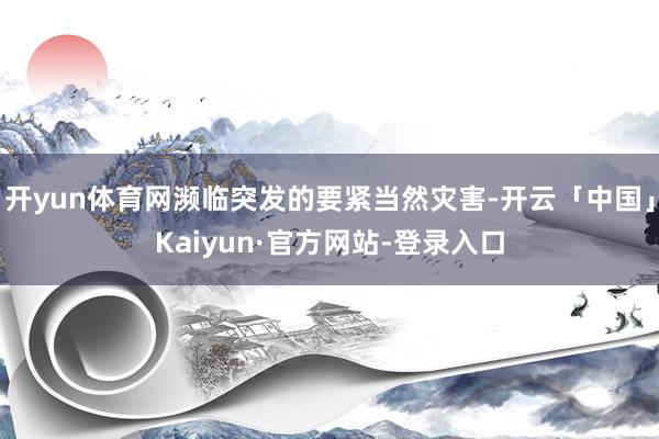 开yun体育网濒临突发的要紧当然灾害-开云「中国」Kaiyun·官方网站-登录入口