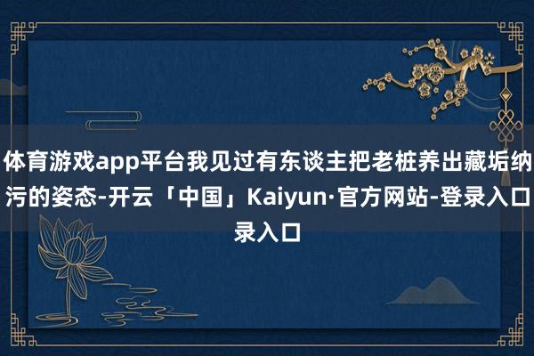 体育游戏app平台我见过有东谈主把老桩养出藏垢纳污的姿态-开云「中国」Kaiyun·官方网站-登录入口