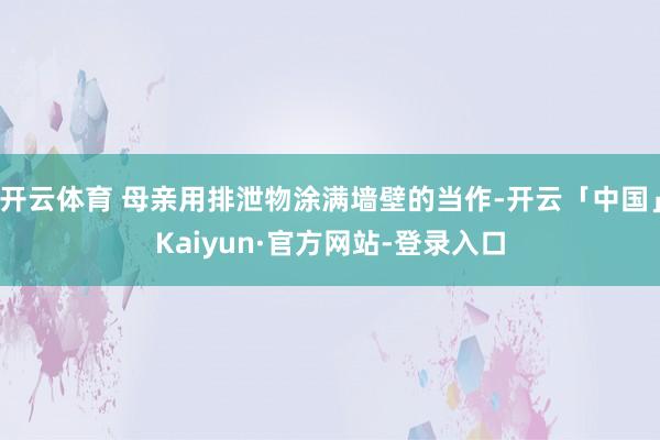 开云体育 母亲用排泄物涂满墙壁的当作-开云「中国」Kaiyun·官方网站-登录入口