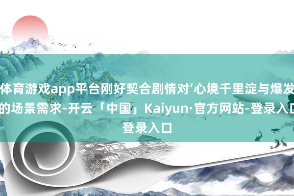体育游戏app平台刚好契合剧情对‘心境千里淀与爆发’的场景需求-开云「中国」Kaiyun·官方网站-登录入口